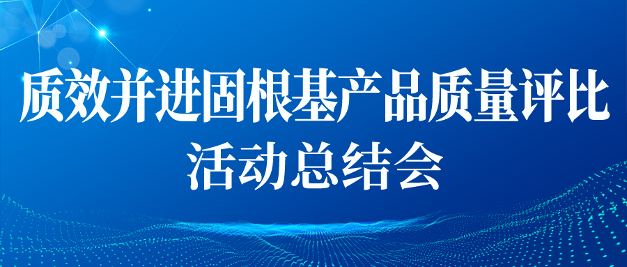 “質(zhì)效并進(jìn)固根基產(chǎn)品質(zhì)量評比”活動(dòng)總結會(huì )順利開(kāi)展